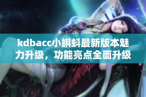 kdbacc小蝌蚪最新版本魅力升級，功能亮點(diǎn)全面升級
