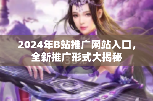 2024年B站推廣網(wǎng)站入口，全新推廣形式大揭秘