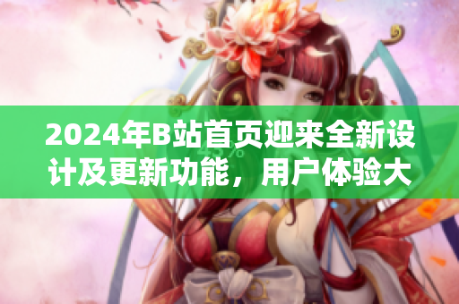 2024年B站首頁迎來全新設計及更新功能，用戶體驗大幅提升