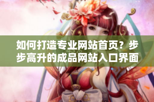 如何打造專業(yè)網(wǎng)站首頁？步步高升的成品網(wǎng)站入口界面設(shè)計【非常實用】