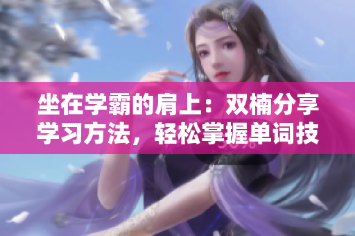 坐在學(xué)霸的肩上：雙楠分享學(xué)習(xí)方法，輕松掌握單詞技巧