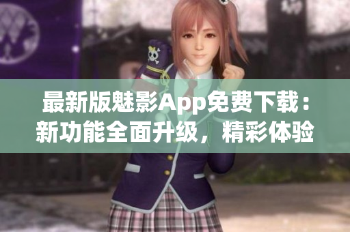 最新版魅影App免費(fèi)下載：新功能全面升級(jí)，精彩體驗(yàn)等你來體驗(yàn)