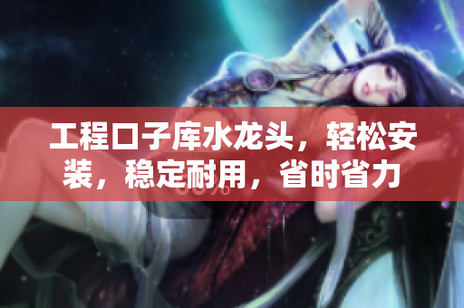 工程口子庫水龍頭，輕松安裝，穩(wěn)定耐用，省時省力
