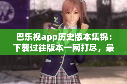 巴樂視app歷史版本集錦：下載過往版本一網(wǎng)打盡，最新、最舊版本應(yīng)有盡有