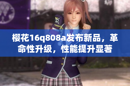 櫻花16q808a發(fā)布新品，革命性升級，性能提升顯著