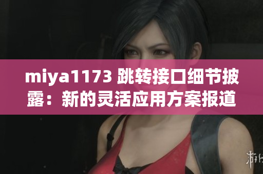 miya1173 跳轉接口細節(jié)披露：新的靈活應用方案報道
