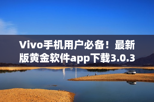 Vivo手機用戶必備！最新版黃金軟件app下載3.0.3，助您暢享炫酷功能