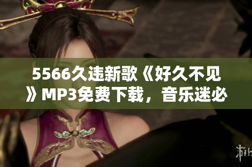 5566久違新歌《好久不見》MP3免費(fèi)下載，音樂迷必聽！