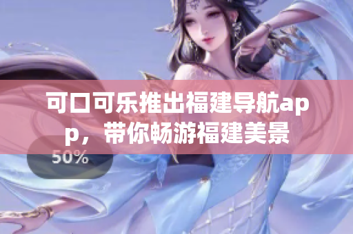 可口可樂推出福建導(dǎo)航app，帶你暢游福建美景