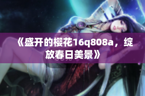 《盛開的櫻花16q808a，綻放春日美景》