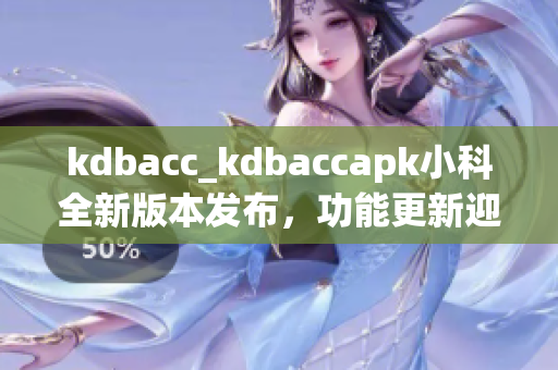 kdbacc_kdbaccapk小科全新版本發(fā)布，功能更新迎來免費使用