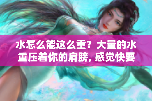 水怎么能這么重？大量的水重壓著你的肩膀, 感覺快要陷進去了