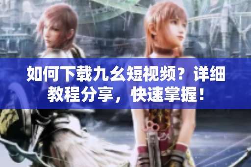 如何下載九幺短視頻？詳細教程分享，快速掌握！