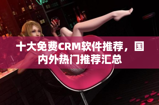 十大免費(fèi)CRM軟件推薦，國(guó)內(nèi)外熱門(mén)推薦匯總