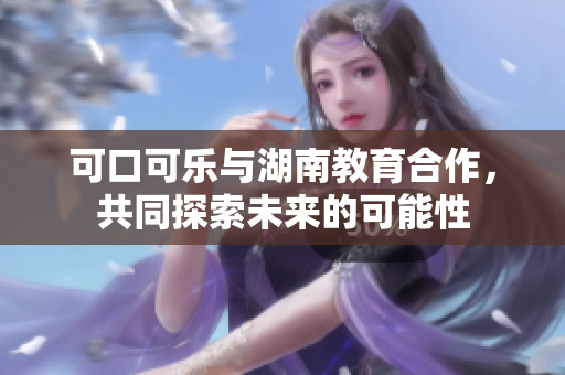 可口可樂(lè)與湖南教育合作，共同探索未來(lái)的可能性