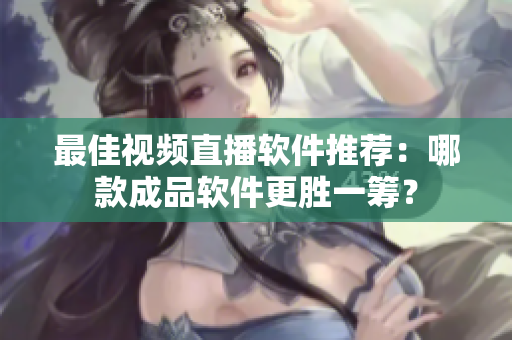 最佳視頻直播軟件推薦：哪款成品軟件更勝一籌？