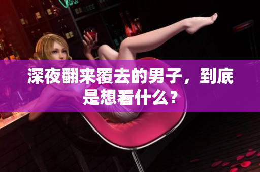 深夜翻來覆去的男子，到底是想看什么？