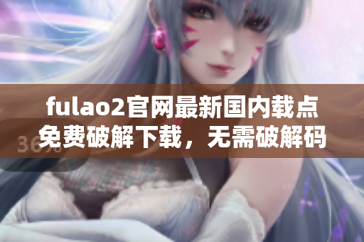 fulao2官網(wǎng)最新國內(nèi)載點免費破解下載，無需破解碼完全免費 - 快速、安全、穩(wěn)定！