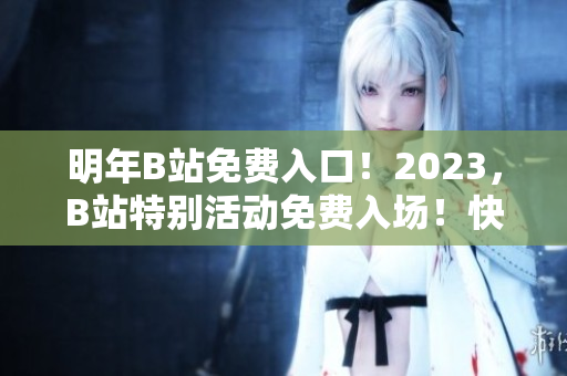 明年B站免費(fèi)入口！2023，B站特別活動(dòng)免費(fèi)入場(chǎng)！快來(lái)加入B站的守望者們！