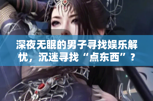 深夜無(wú)眠的男子尋找?jiàn)蕵?lè)解憂(yōu)，沉迷尋找“點(diǎn)東西”？