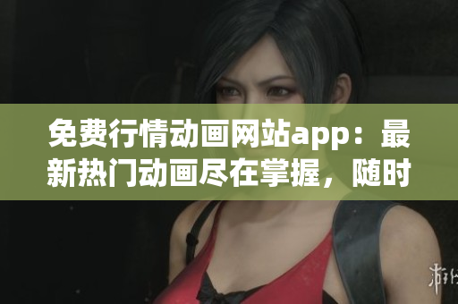 免費(fèi)行情動(dòng)畫(huà)網(wǎng)站app：最新熱門(mén)動(dòng)畫(huà)盡在掌握，隨時(shí)隨地暢享精彩！