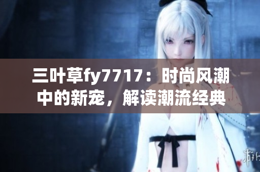 三葉草fy7717：時尚風(fēng)潮中的新寵，解讀潮流經(jīng)典