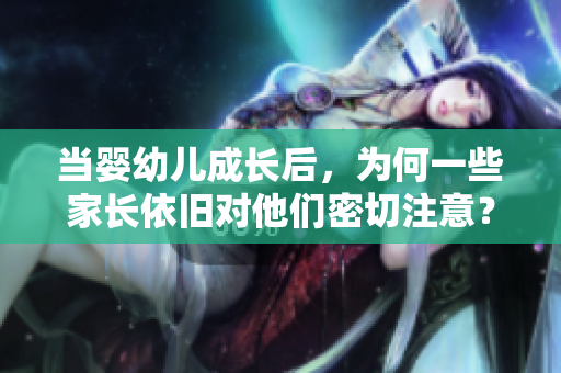 當嬰幼兒成長后，為何一些家長依舊對他們密切注意？