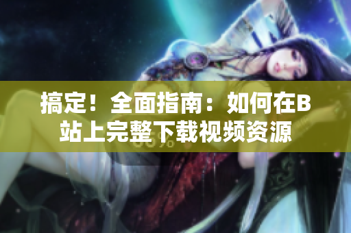 搞定！全面指南：如何在B站上完整下載視頻資源