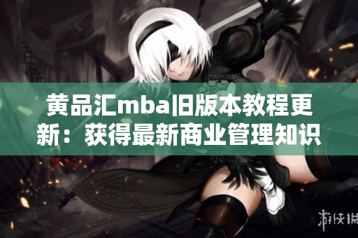 黃品匯mba舊版本教程更新：獲得最新商業(yè)管理知識，提升職業(yè)競爭力