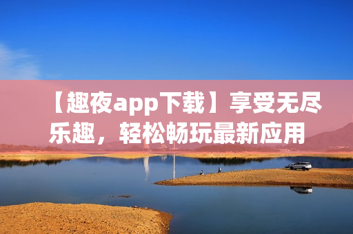 【趣夜app下載】享受無盡樂趣，輕松暢玩最新應(yīng)用