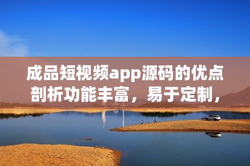成品短視頻app源碼的優(yōu)點剖析功能豐富，易于定制，安全穩(wěn)定，用戶體驗優(yōu)秀