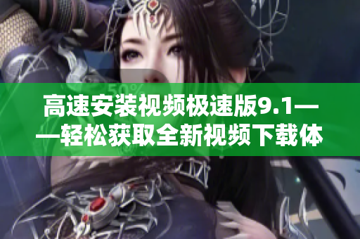 高速安裝視頻極速版9.1——輕松獲取全新視頻下載體驗(yàn)