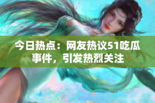 今日熱點(diǎn)：網(wǎng)友熱議51吃瓜事件，引發(fā)熱烈關(guān)注