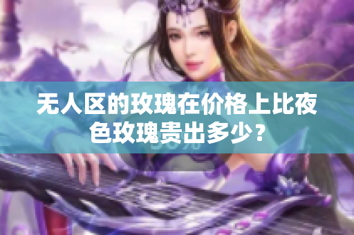 無人區(qū)的玫瑰在價格上比夜色玫瑰貴出多少？