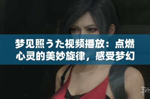 夢見照うた視頻播放：點(diǎn)燃心靈的美妙旋律，感受夢幻音樂的魔力