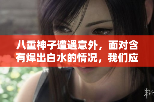 八重神子遭遇意外，面對含有焊出白水的情況，我們應(yīng)該如何處理？