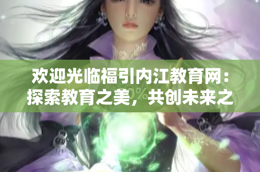 歡迎光臨福引內(nèi)江教育網(wǎng)：探索教育之美，共創(chuàng)未來(lái)之夢(mèng)