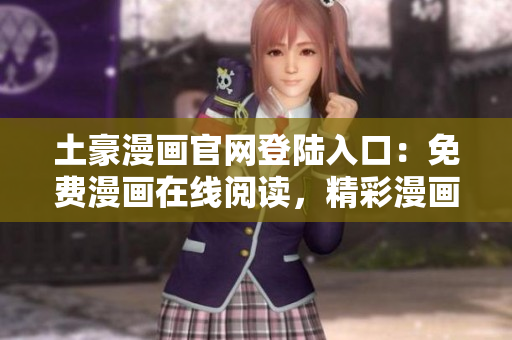 土豪漫畫官網(wǎng)登陸入口：免費漫畫在線閱讀，精彩漫畫盡在其中