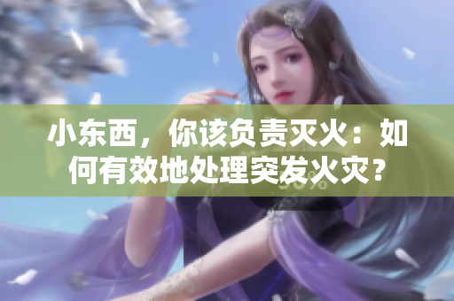 小東西，你該負責滅火：如何有效地處理突發(fā)火災？