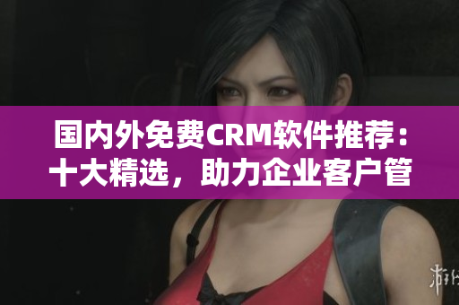 國內(nèi)外免費CRM軟件推薦：十大精選，助力企業(yè)客戶管理
