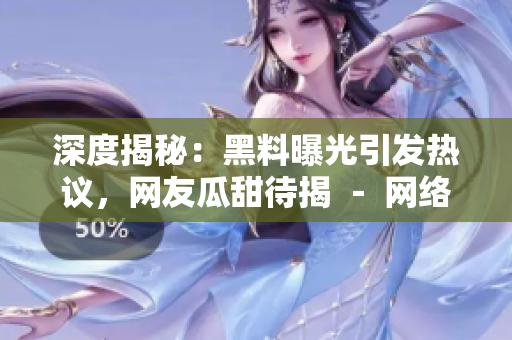 深度揭秘：黑料曝光引發(fā)熱議，網(wǎng)友瓜甜待揭 － 網(wǎng)絡(luò)熱點事件探秘