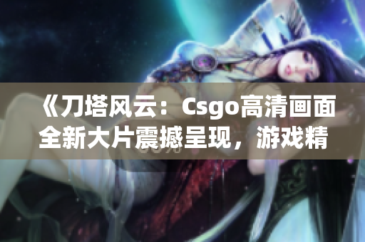 《刀塔風(fēng)云：Csgo高清畫面全新大片震撼呈現(xiàn)，游戲精彩瞬間一網(wǎng)打盡》