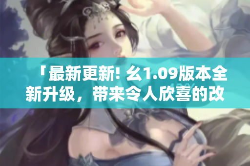 「最新更新! 幺1.09版本全新升級，帶來令人欣喜的改進(jìn)！」