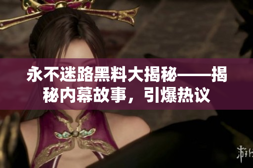 永不迷路黑料大揭秘——揭秘內(nèi)幕故事，引爆熱議
