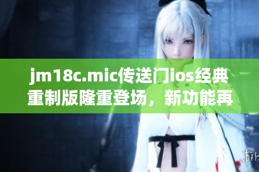 jm18c.mic傳送門ios經(jīng)典重制版隆重登場，新功能再升級!
