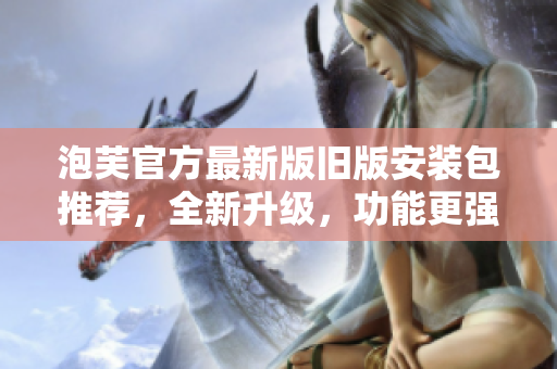 泡芙官方最新版舊版安裝包推薦，全新升級(jí)，功能更強(qiáng)大