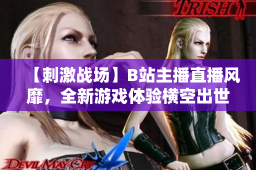 【刺激戰(zhàn)場】B站主播直播風(fēng)靡，全新游戲體驗(yàn)橫空出世