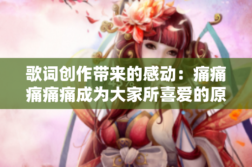 歌詞創(chuàng)作帶來(lái)的感動(dòng)：痛痛痛痛痛成為大家所喜愛(ài)的原因