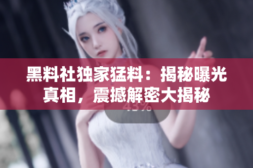 黑料社獨(dú)家猛料：揭秘曝光真相，震撼解密大揭秘
