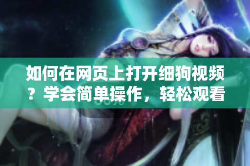 如何在網(wǎng)頁上打開細(xì)狗視頻？學(xué)會(huì)簡單操作，輕松觀看精彩內(nèi)容